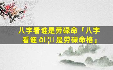 八字看谁是劳碌命「八字看谁 🦋 是劳碌命格」